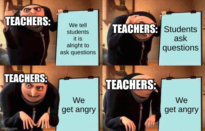 Why | TEACHERS:; TEACHERS:; We tell students it is alright to ask questions; Students ask questions; TEACHERS:; TEACHERS:; We get angry; We get angry | image tagged in memes,gru's plan | made w/ Imgflip meme maker