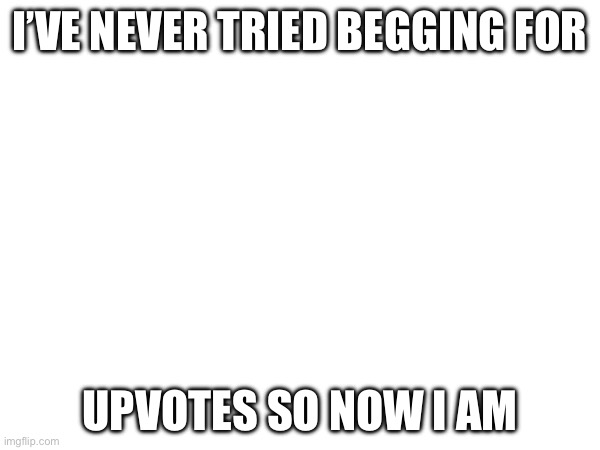 I’VE NEVER TRIED BEGGING FOR; UPVOTES SO NOW I AM | image tagged in funny | made w/ Imgflip meme maker