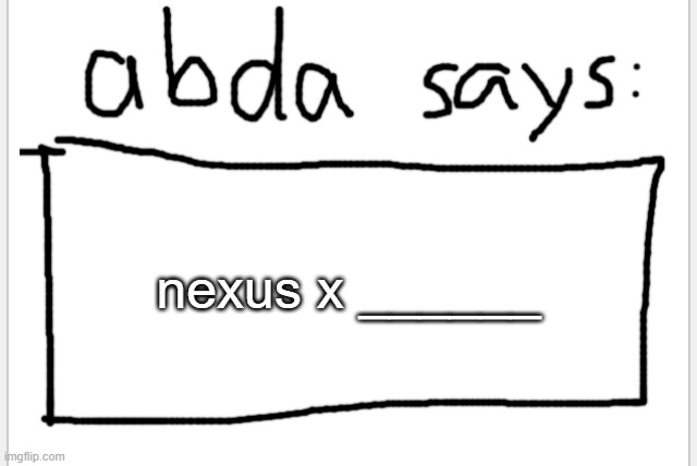 fill in the blank | nexus x ______ | image tagged in anotherbadlydrawnaxolotl s announcement temp | made w/ Imgflip meme maker