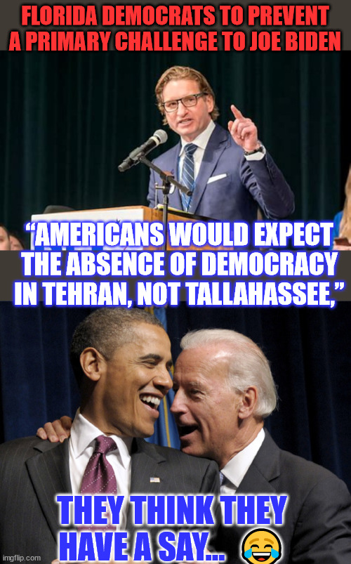 democrats - the party that excels in election fraud. | FLORIDA DEMOCRATS TO PREVENT A PRIMARY CHALLENGE TO JOE BIDEN; “AMERICANS WOULD EXPECT THE ABSENCE OF DEMOCRACY IN TEHRAN, NOT TALLAHASSEE,”; THEY THINK THEY HAVE A SAY...  😂 | image tagged in obama biden laugh,dnc,election fraud,rights | made w/ Imgflip meme maker