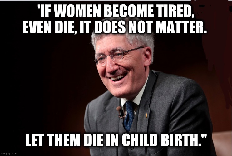 'IF WOMEN BECOME TIRED, EVEN DIE, IT DOES NOT MATTER. LET THEM DIE IN CHILD BIRTH." | image tagged in memes,robert p george,misogynists,violence against women,princeton university,james madison program | made w/ Imgflip meme maker