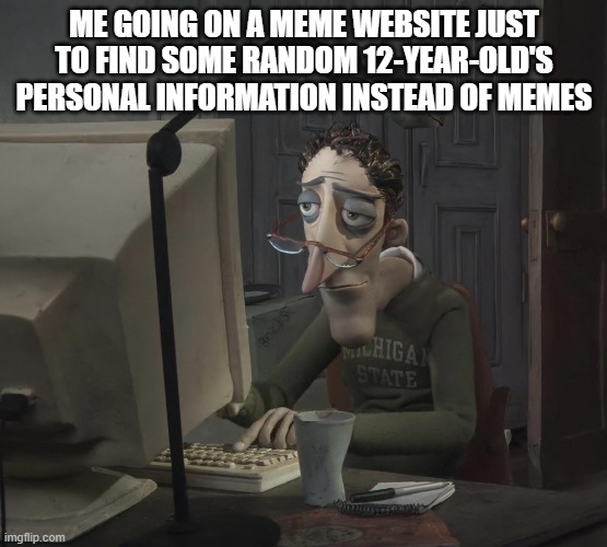 Coraline's Dad | ME GOING ON A MEME WEBSITE JUST TO FIND SOME RANDOM 12-YEAR-OLD'S PERSONAL INFORMATION INSTEAD OF MEMES | image tagged in coraline's dad | made w/ Imgflip meme maker