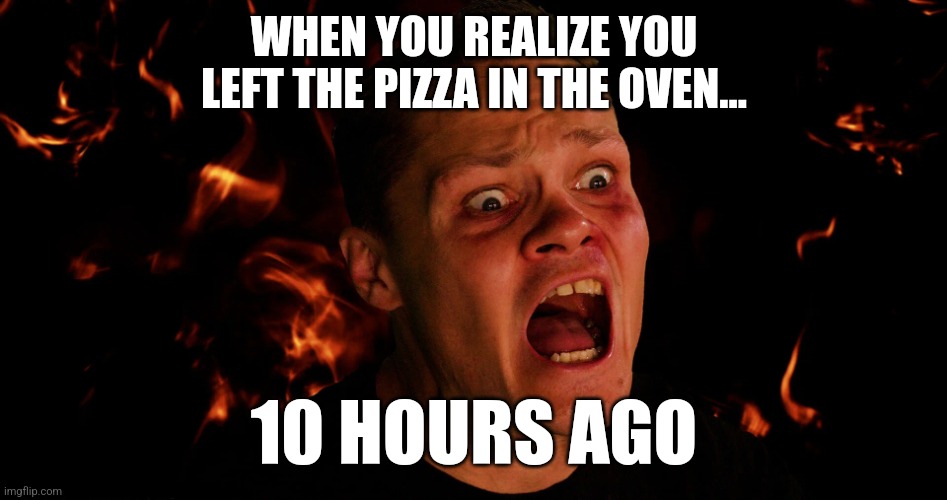 When you realize you left the pizza in the oven... | WHEN YOU REALIZE YOU LEFT THE PIZZA IN THE OVEN... 10 HOURS AGO | image tagged in fiery frustration,AdviceAnimals | made w/ Imgflip meme maker