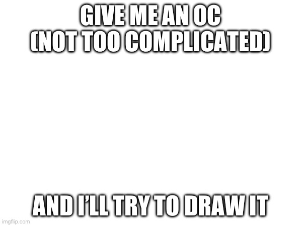 Yes. | GIVE ME AN OC (NOT TOO COMPLICATED); AND I’LL TRY TO DRAW IT | made w/ Imgflip meme maker