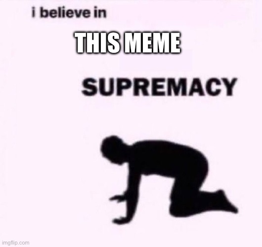 I belive in supermacy | THIS MEME | image tagged in i belive in supermacy | made w/ Imgflip meme maker