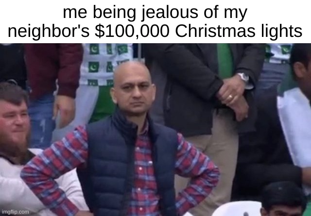 Everything's synced to music | me being jealous of my neighbor's $100,000 Christmas lights | image tagged in muhammad sarim akhtar,jealousy,christmas | made w/ Imgflip meme maker