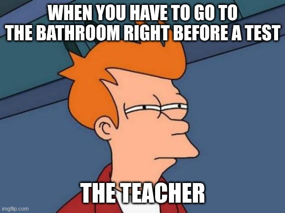 Futurama Fry | WHEN YOU HAVE TO GO TO THE BATHROOM RIGHT BEFORE A TEST; THE TEACHER | image tagged in memes,futurama fry | made w/ Imgflip meme maker