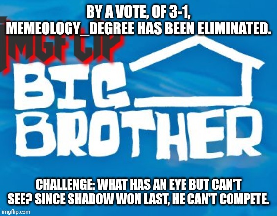 Note: AFestiveUserYouMayKnow got it | BY A VOTE, OF 3-1, MEMEOLOGY_DEGREE HAS BEEN ELIMINATED. CHALLENGE: WHAT HAS AN EYE BUT CAN'T SEE? SINCE SHADOW WON LAST, HE CAN'T COMPETE. | image tagged in imgflip big brother 3 | made w/ Imgflip meme maker