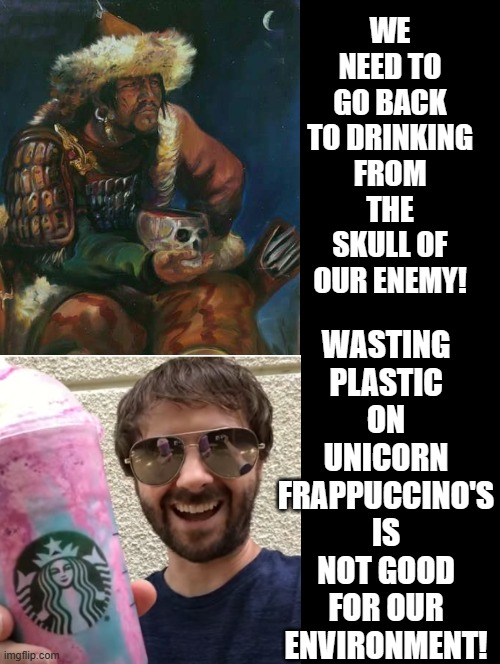 We need to start drinking from the skulls of our enemy to save the environment! | WASTING PLASTIC ON UNICORN FRAPPUCCINO'S IS NOT GOOD FOR OUR ENVIRONMENT! WE NEED TO GO BACK TO DRINKING FROM THE SKULL OF OUR ENEMY! | image tagged in skull,environment,starbucks | made w/ Imgflip meme maker