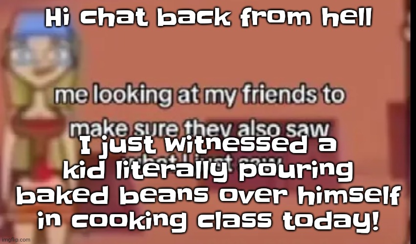 Scare | Hi chat back from hell; I just witnessed a kid literally pouring baked beans over himself in cooking class today! | image tagged in scare | made w/ Imgflip meme maker