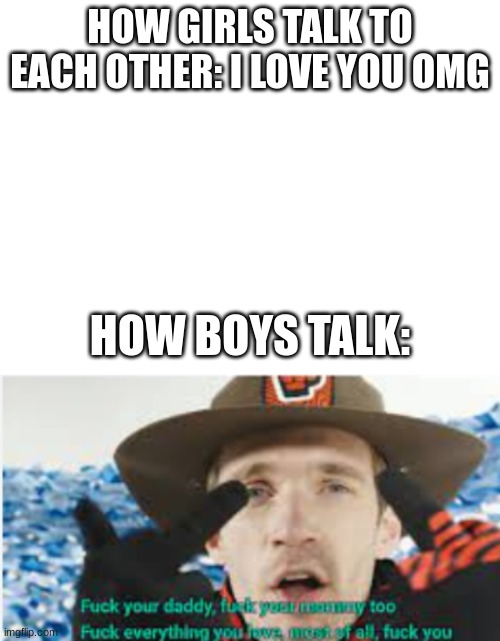 Real | HOW GIRLS TALK TO EACH OTHER: I LOVE YOU OMG; HOW BOYS TALK: | image tagged in help | made w/ Imgflip meme maker