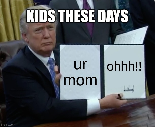 Trump Bill Signing Meme | KIDS THESE DAYS; ur mom; ohhh!! | image tagged in memes,trump bill signing | made w/ Imgflip meme maker