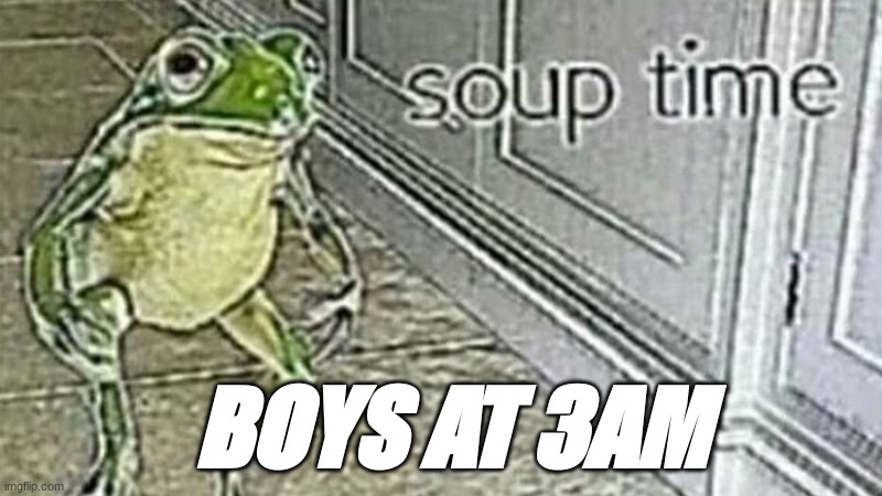 Boys at 3 am be like | BOYS AT 3AM | image tagged in soup tome | made w/ Imgflip meme maker