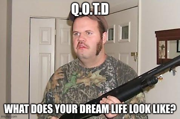 Q.O.T.D | Q.O.T.D; WHAT DOES YOUR DREAM LIFE LOOK LIKE? | image tagged in redneck wonder | made w/ Imgflip meme maker