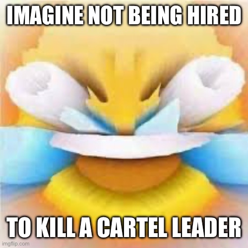 Not me cause I JUST WAS (I’m a government sniper) | IMAGINE NOT BEING HIRED; TO KILL A CARTEL LEADER | image tagged in laughing crying emoji with open eyes | made w/ Imgflip meme maker