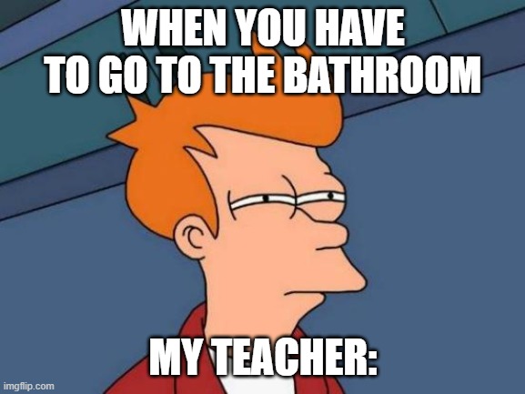 Futurama Fry | WHEN YOU HAVE TO GO TO THE BATHROOM; MY TEACHER: | image tagged in memes,futurama fry | made w/ Imgflip meme maker