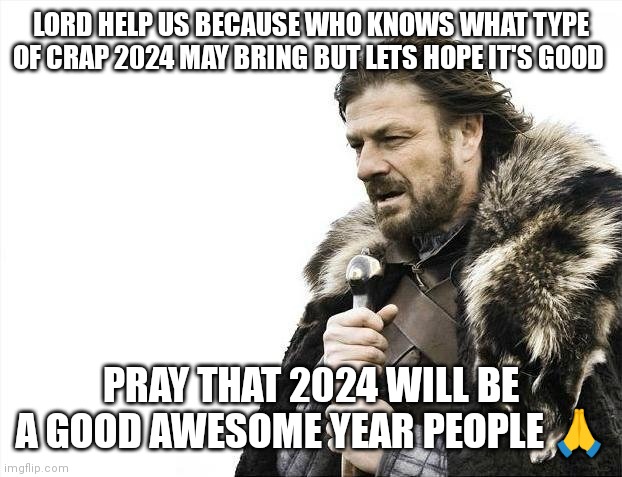 Let's pray for 2024 to be a good year | LORD HELP US BECAUSE WHO KNOWS WHAT TYPE OF CRAP 2024 MAY BRING BUT LETS HOPE IT'S GOOD; PRAY THAT 2024 WILL BE A GOOD AWESOME YEAR PEOPLE 🙏 | image tagged in memes,brace yourselves x is coming,2024,2024 memes,will it be good,hope for the best | made w/ Imgflip meme maker