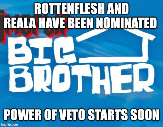 Nominations | ROTTENFLESH AND REALA HAVE BEEN NOMINATED; POWER OF VETO STARTS SOON | image tagged in imgflip big brother 3 | made w/ Imgflip meme maker