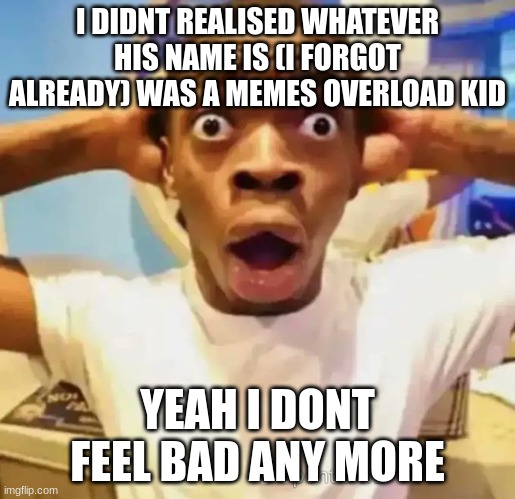 Shocked black guy | I DIDNT REALISED WHATEVER HIS NAME IS (I FORGOT ALREADY) WAS A MEMES OVERLOAD KID; YEAH I DONT FEEL BAD ANY MORE | image tagged in shocked black guy | made w/ Imgflip meme maker
