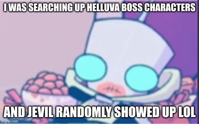 Off topic, also gn chat | I WAS SEARCHING UP HELLUVA BOSS CHARACTERS; AND JEVIL RANDOMLY SHOWED UP LOL | image tagged in gir | made w/ Imgflip meme maker
