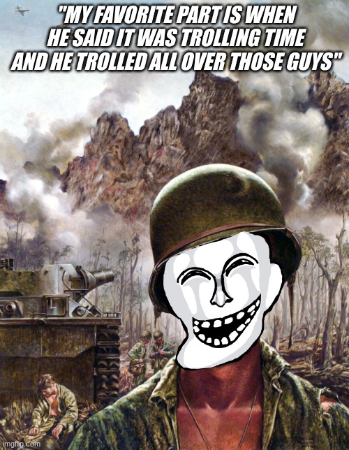 lil bit of troling in veitnam | "MY FAVORITE PART IS WHEN HE SAID IT WAS TROLLING TIME AND HE TROLLED ALL OVER THOSE GUYS" | image tagged in lil bit of troling in veitnam | made w/ Imgflip meme maker