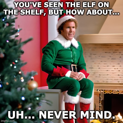 Will Ferrell is the Elf on the Shelf | YOU'VE SEEN THE ELF ON THE SHELF, BUT HOW ABOUT... UH... NEVER MIND. | image tagged in will farrell as elf on the shelf | made w/ Imgflip meme maker