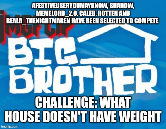 Note: Shadow won | AFESTIVEUSERYOUMAYKNOW, SHADOW, MEMELORD_2.0, CALEB, ROTTEN AND REALA_THENIGHTMAREN HAVE BEEN SELECTED TO COMPETE; CHALLENGE: WHAT HOUSE DOESN'T HAVE WEIGHT | image tagged in imgflip big brother 3 | made w/ Imgflip meme maker