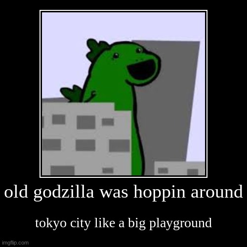 old godzilla was hoppin around | tokyo city like a big playground | image tagged in funny,demotivationals | made w/ Imgflip demotivational maker