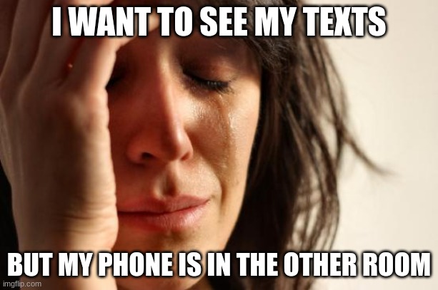 First World Problems Meme | I WANT TO SEE MY TEXTS; BUT MY PHONE IS IN THE OTHER ROOM | image tagged in memes,first world problems | made w/ Imgflip meme maker