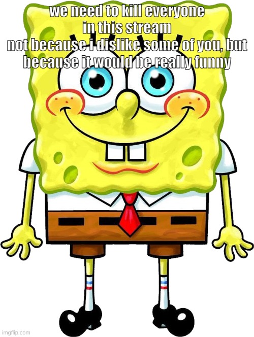 I'm Spongebob! | we need to kill everyone in this stream
not because i dislike some of you, but because it would be really funny | image tagged in i'm spongebob | made w/ Imgflip meme maker