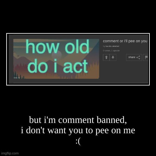 but i'm comment banned, i don't want you to pee on me | :( | image tagged in funny,demotivationals | made w/ Imgflip demotivational maker