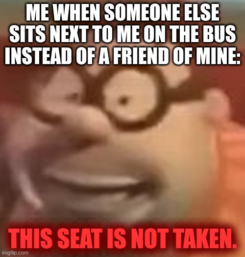 THIS SEAT IS NOT TAKEN | ME WHEN SOMEONE ELSE SITS NEXT TO ME ON THE BUS INSTEAD OF A FRIEND OF MINE:; THIS SEAT IS NOT TAKEN. | image tagged in carl wheezer sussy | made w/ Imgflip meme maker