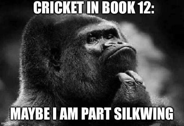 thinking monkey | CRICKET IN BOOK 12:; MAYBE I AM PART SILKWING | image tagged in thinking monkey | made w/ Imgflip meme maker
