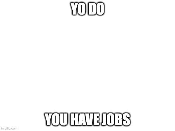 YO DO; YOU HAVE JOBS | made w/ Imgflip meme maker