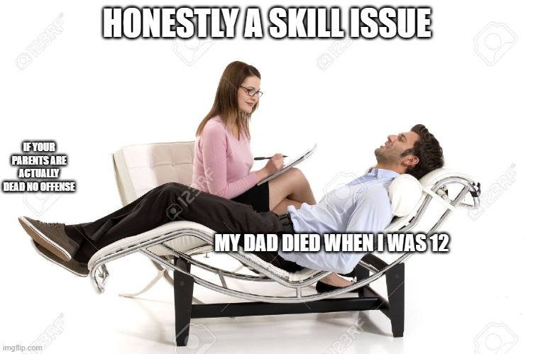 Therapist | HONESTLY A SKILL ISSUE; IF YOUR PARENTS ARE ACTUALLY DEAD NO OFFENSE; MY DAD DIED WHEN I WAS 12 | image tagged in therapist | made w/ Imgflip meme maker