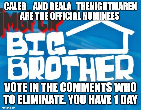 Eviction | CALEB_ AND REALA_THENIGHTMAREN ARE THE OFFICIAL NOMINEES; VOTE IN THE COMMENTS WHO TO ELIMINATE. YOU HAVE 1 DAY | image tagged in imgflip big brother 3 | made w/ Imgflip meme maker