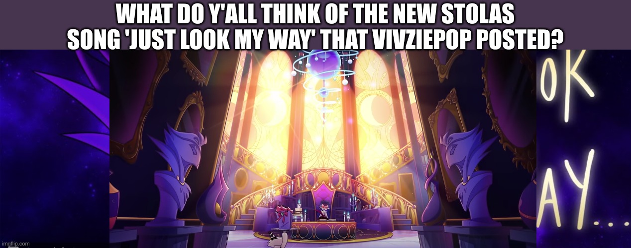 also the picture is just a screenshot of the picture that is shown on the video | WHAT DO Y'ALL THINK OF THE NEW STOLAS SONG 'JUST LOOK MY WAY' THAT VIVZIEPOP POSTED? | image tagged in fun,stolas,helluva boss,just look my way | made w/ Imgflip meme maker