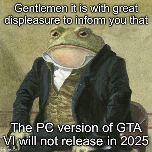 F in the chat for the PC gamers out there (don’t spam F here pls) | Gentlemen it is with great displeasure to inform you that; The PC version of GTA VI will not release in 2025 | image tagged in gentlemen it is with great pleasure to inform you that,memes,gta 6,grand theft auto | made w/ Imgflip meme maker