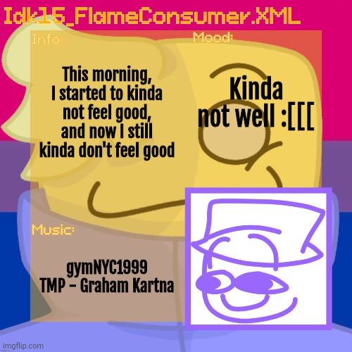 Idk_15's Alt Helper Announcement Template [Thanks bread.skull!] | This morning, I started to kinda not feel good, and now I still kinda don't feel good; Kinda not well :[[[; gymNYC1999 TMP - Graham Kartna | image tagged in idk_15's alt helper announcement template thanks bread skull | made w/ Imgflip meme maker