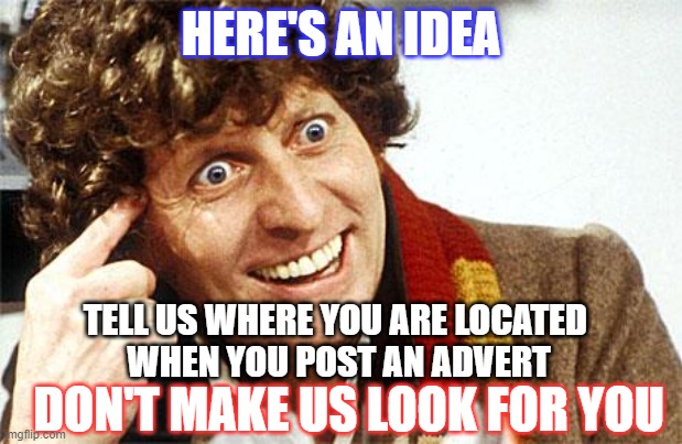 Fourth Doctor, 4th Doctor, The Doctor, Doctor Who, Whovian, Craz | HERE'S AN IDEA; TELL US WHERE YOU ARE LOCATED 
WHEN YOU POST AN ADVERT; DON'T MAKE US LOOK FOR YOU | image tagged in fourth doctor 4th doctor the doctor doctor who whovian craz | made w/ Imgflip meme maker