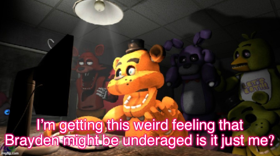 Just look at his recent posts | I’m getting this weird feeling that Brayden might be underaged is it just me? | image tagged in fnaf computer reaction | made w/ Imgflip meme maker