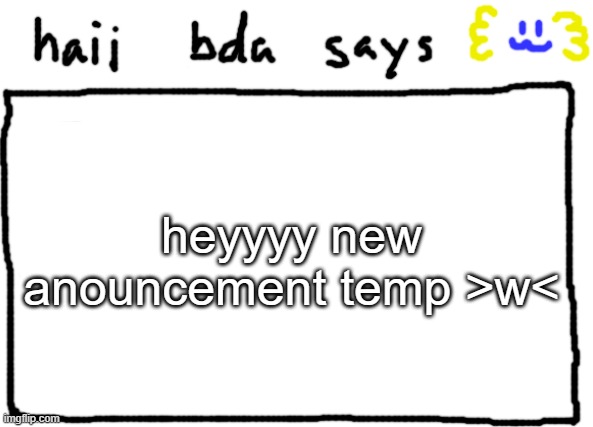 bda announcement temp | heyyyy new anouncement temp >w< | image tagged in bda announcement temp | made w/ Imgflip meme maker