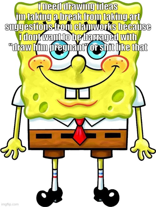 I'm Spongebob! | i need drawing ideas
im taking a break from taking art suggestions from clamworks because i dont want to be barraged with "draw him pregnant" or shit like that | image tagged in i'm spongebob | made w/ Imgflip meme maker