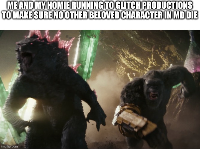 Godzilla and Kong running | ME AND MY HOMIE RUNNING TO GLITCH PRODUCTIONS TO MAKE SURE NO OTHER BELOVED CHARACTER IN MD DIE | image tagged in godzilla and kong running | made w/ Imgflip meme maker