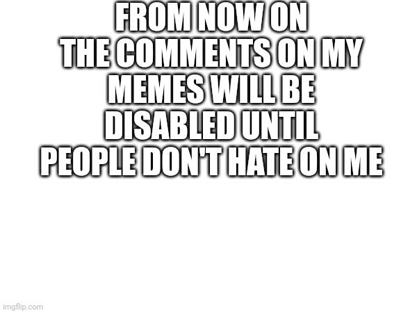 FROM NOW ON THE COMMENTS ON MY MEMES WILL BE DISABLED UNTIL PEOPLE DON'T HATE ON ME | made w/ Imgflip meme maker