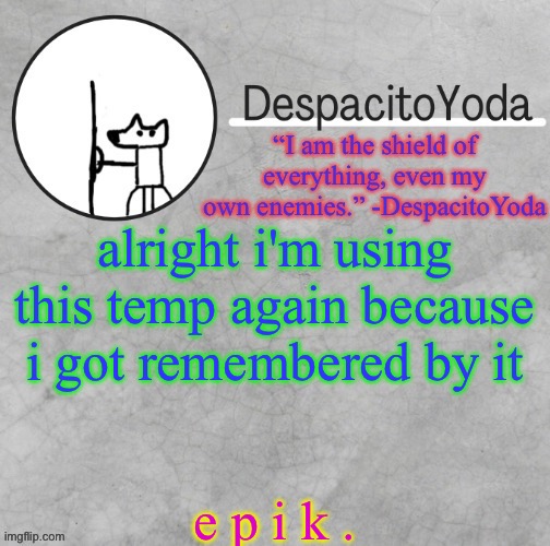 DespacitoYoda’s shield oc temp (Thank Suga :D) | alright i'm using this temp again because i got remembered by it; e p i k . | image tagged in despacitoyoda s shield oc temp thank suga d | made w/ Imgflip meme maker