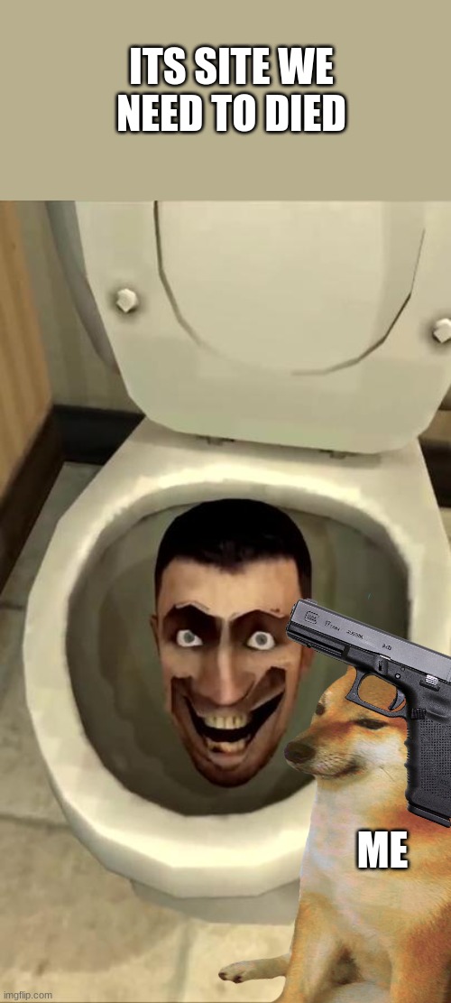 DIED SKIBIDI TOILET! | ITS SITE WE NEED TO DIED; ME | image tagged in skibidi toilet | made w/ Imgflip meme maker