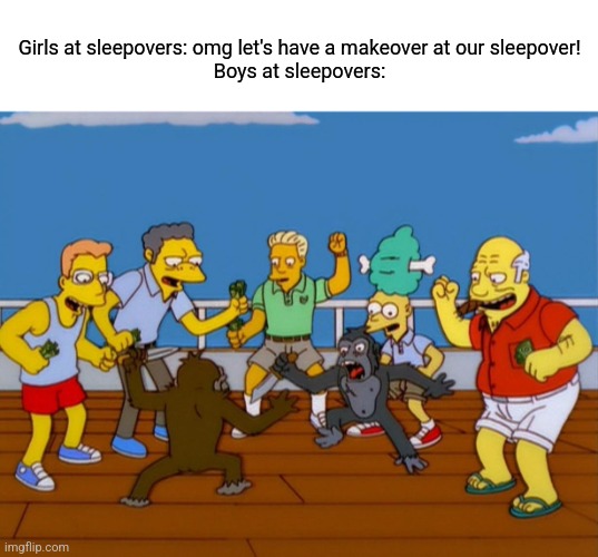 Real | Girls at sleepovers: omg let's have a makeover at our sleepover!
Boys at sleepovers: | image tagged in simpsons monkey fight,memes,funny memes,girls vs boys | made w/ Imgflip meme maker