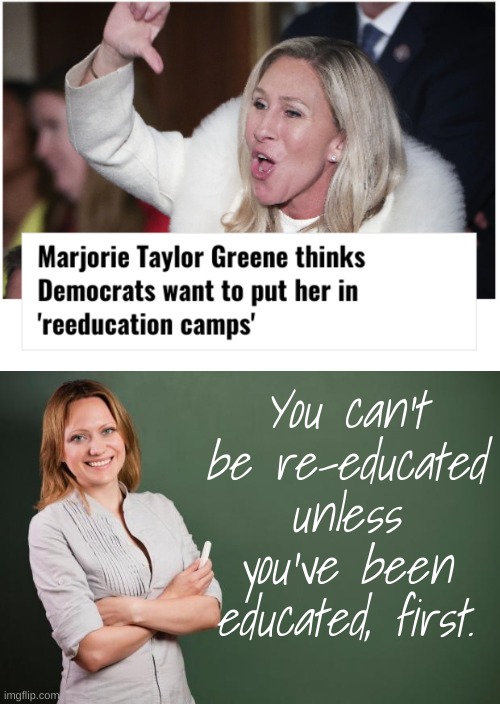 They're called "SCHOOLS," Meg. | You can't be re-educated unless you've been educated, first. | image tagged in teacher meme,marjorie taylor greene,marjorie traitor greene | made w/ Imgflip meme maker