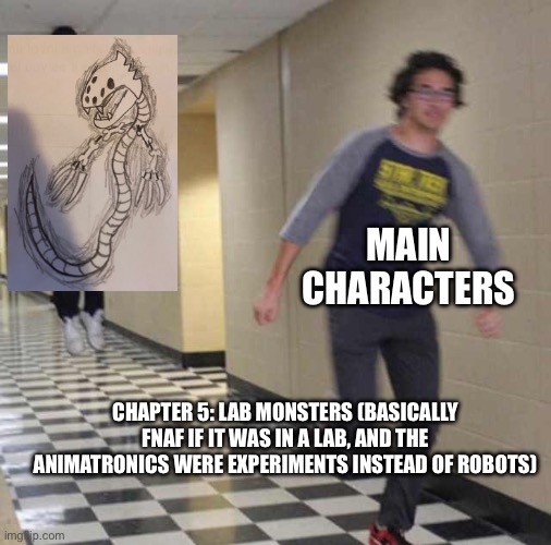 I refuse to work on this during the day for some reason. | MAIN CHARACTERS; CHAPTER 5: LAB MONSTERS (BASICALLY FNAF IF IT WAS IN A LAB, AND THE ANIMATRONICS WERE EXPERIMENTS INSTEAD OF ROBOTS) | image tagged in floating boy chasing running boy | made w/ Imgflip meme maker